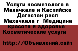 Услуги косметолога в Махачкале и Каспийске - Дагестан респ., Махачкала г. Медицина, красота и здоровье » Косметические услуги   